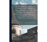 El Gitanismo, Historia, Costumbres Y Dialecto De Los Gitanos. Con Un Epítome De Gramática Gitana, Y Un Diccionario Caló-Castellano, Por Francisco Quindalé