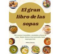El gran libro dE las sopas: 350 recetas irresistibles, saludables y llenas de sabor, desde clásicos internacionales hasta sopas gourmet