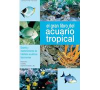 El gran libro del acuario tropical: Diseño y mantenimiento de hábitats acuáticos fascinantes