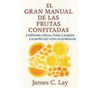 El gran manual de las frutas confitadas: Confitando cítricos, frutas y jengibre a la perfección como un profesional
