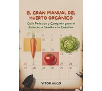 EL GRAN MANUAL DEL HUERTO ORGÁNICO: Guía Práctica y Completa para el Éxito de la Semilla a la Cosecha