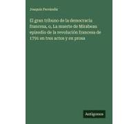 El Gran Tribuno De La Democracia Francesa, O, La Muerte De Mirabeau Episodio De La Revolución Francesa De 1791 En Tres Actos Y En Prosa