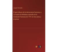 El Gran Tribuno De La Democracia Francesa, O, La Muerte De Mirabeau Episodio De La Revolución Francesa De 1791 En Tres Actos Y En Prosa