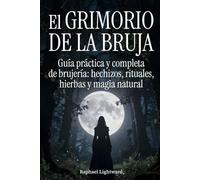 El grimorio de la bruja: Guía práctica y completa de brujería: hechizos, rituales, hierbas y magia natural
