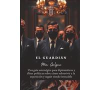 El Guardián: Guía estratégica para diplomáticos y élites políticas sobre cómo sobrevivir a la exposición y seguir siendo intocable