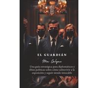 El Guardián: Guía estratégica para diplomáticos y élites políticas sobre cómo sobrevivir a la exposición y seguir siendo intocable