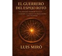 El Guerrero Del Espejo Roto: Una travesía interior hacia la sanación, la verdad y el reencuentro con uno mismo.