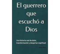 El guerrero que escuchó a Dios: Una historia real de dolor, transformación y despertar espiritual