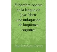 El hombre egoísta en la lengua de Jose Marti: Una indagación de lingüística cognitiva