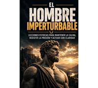 El Hombre Imperturbable: Lecciones estoicas para mantener la calma, resistir la presión y actuar con claridad