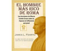 El hombre más rico de Roma: Las lecciones de Marco Licinio Craso sobre la Riqueza e Influencia Personal