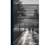 El Hombre Practico O Discursos Varios Sobre Su Conocimiento Y Enseñanza