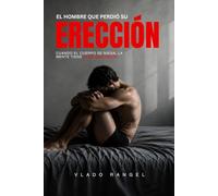 EL HOMBRE QUE PERDIÓ SU ERECCIÓN: Una novela psicológica sobre sexualidad masculina , disfunción eréctil, ansiedad en el desempeño, masculinidad, autoestima y relaciones.