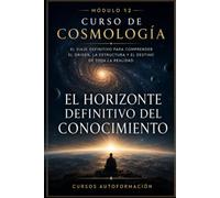 El horizonte definitivo del conocimiento: CURSO DE COSMOLOGÍA: El viaje definitivo para comprender el origen, la estructura y el destino de toda la realidad