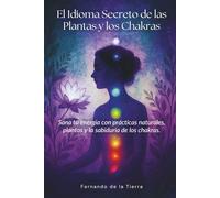 El Idioma Secreto de las Plantas y los Chakras: Sana tu energía con prácticas naturales, plantas y la sabiduría de los chakras.