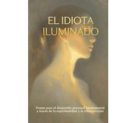 El Idiota Iluminado: Pautas para el desarrollo personal fundamental a través de la espiritualidad y la introspección