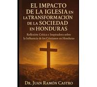 El IMPACTO DE LA IGLESIA EN LA TRANSFORMACION DE LA SOCIEDAD EN HONDURAS: Reflexión Crítica e Inspiradora sobre la Influencia de los Cristianos en Honduras