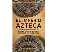 El Imperio azteca: Un apasionante recorrido por la historia de los aztecas, a partir del asentamiento en el valle de México