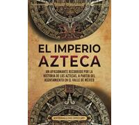 El Imperio azteca: Un apasionante recorrido por la historia de los aztecas, a partir del asentamiento en el valle de México