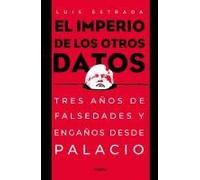 El Imperio De Los Otros Datos: Tres Años De Falsedades Y Engaños Desde Palacio / The Empire Of The Other Data