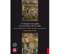 El imperio de papel de Juan Díez de la Calle: Pensar y gobernar el Nuevo Mundo en el siglo XVII
