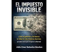 EL IMPUESTO INVISIBLE: Cómo el gobierno y los bancos te roban la vida mientras duermes