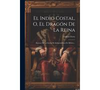 El Indio Costal, O, El Dragón De La Reina: Escenas De La Guerra De Independencia De México...