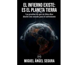 El infierno existe: es el planeta Tierra: Las pruebas de que un falso dios diseñó este mundo para el sufrimiento