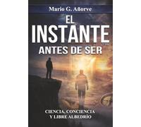 EL INSTANTE ANTES DE SER: Ciencia, Conciencia y Libre Albedrío