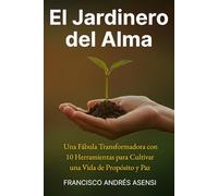 El Jardinero del Alma: Una Fábula Transformadora con 10 Herramientas para Cultivar una Vida de Propósito y Paz