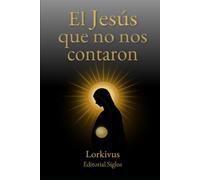 El Jesús que no nos contaron: Lo que la historia oculta, la fe silencia y la verdad insiste en revelar
