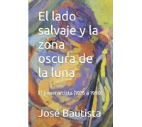 El Lado Salvaje Y La Zona Oscura De La Luna: El Joven Artista (1975 A 1990) (Una Vida Plena De Arte)