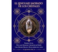 El Lenguaje sagrado de los cristales: Piedras vivas, rituales mágicos y secretos de poder para brujos, brujas y buscadores del alma