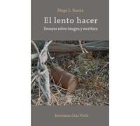 El Lento Hacer. Ensayos Sobre Imagen Y Escritura