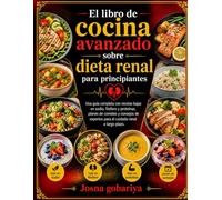 El libro de cocina avanzado sobre dieta renal para principiantes: una guía completa con recetas bajas en sodio, fósforo y proteínas, planes de comidas y consejos de expertos para el cuidado renal a la