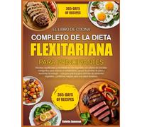 EL LIBRO DE COCINA COMPLETO DE LA DIETA FLEXITARIANA PARA PRINCIPIANTES: Recetas equilibradas y centradas en los vegetales, con planes de comidas ... apoyar la pérdida de peso y aumentar