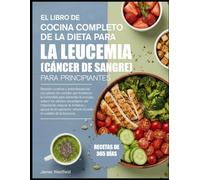 EL LIBRO DE COCINA COMPLETO DE LA DIETA PARA LA LEUCEMIA (CÁNCER DE SANGRE) PARA PRINCIPIANTES: Recetas curativas y antiinflamatorias con planes de ... para aumentar la energía, reducir los efecto