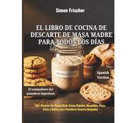 El Libro de Cocina de Descarte de Masa Madre para Todos los Días: 150+ Recetas Sin Desperdicio: Panes Rápidos, Bocadillos, Pizza, Pasta y Dulces para Panaderos Caseros Ocupados