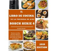 EL LIBRO DE COCINA DE LA FREIDORA DE AIRE BOSCH SERIE 6: Recetas sencillas, técnicas seguras y resultados cotidianos para todos los niveles de habilidad.