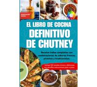 El libro de cocina definitivo de chutney: Recetas indias completas con combinaciones de sabores frescos, picantes y tradicionales || Con imágenes a color y extras especiales