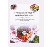 EL LIBRO DE COCINA DEFINITIVO DE DESHIDRATADORES PARA PRINCIPIANTES 2026: Técnicas modernas para conservar verduras, carne y más en casa