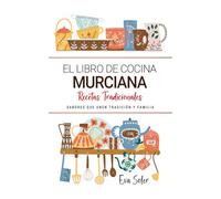 El Libro de Cocina Murciana . Sabores que Unen Tradición y Familia: Recetas Tradicionales para Saborear Murcia con el Corazón y la Cocina de Casa