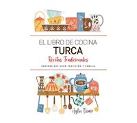 El Libro de Cocina Turca . Sabores que Unen Tradición y Familia: Recetas Tradicionales para Saborear Turquía con el Corazón y la Cocina de Casa