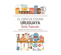 El Libro de Cocina Uruguaya . Sabores que Unen Tradición y Familia: Recetas Tradicionales para Saborear Uruguay con el Corazón y la Cocina de Casa
