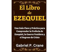 El Libro de EZEQUIEL: Una Guía Clara y Práctica para Comprender la Profecía de Ezequiel, la Guerra Venidera y el Regreso de Cristo