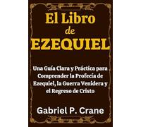 El Libro de EZEQUIEL: Una Guía Clara y Práctica para Comprender la Profecía de Ezequiel, la Guerra Venidera y el Regreso de Cristo