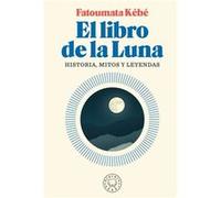 El Libro de la Luna Historias Mitos Y Leyendas The Book about the Moon Hist Ory Myths and Legends by Fatoumata Kebe & Translated by Regina Lopez Munoz Fatoumata Kebe , Translated by Regina Lopez Munoz