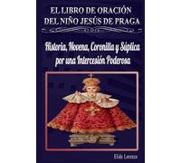 EL LIBRO DE ORACIÓN DEL NIÑO JESÚS DE PRAGA: Historia, Novena, Coronilla y Súplica por una Intercesión Poderosa