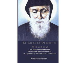 El Libro de Oraciones Milagrosas: Las poderosas novenas de San Charbel para la sanación, la esperanza y las oraciones contestadas