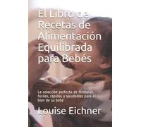 El Libro de Recetas de Alimentación Equilibrada para Bebés: La colección perfecta de fórmulas fáciles, rápidas y saludables para el bien de su bebé